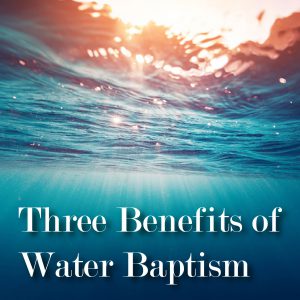 Three Benefits of Water Baptism