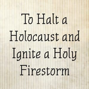 To Halt a Holocaust and Ignite a Holy Firestorm