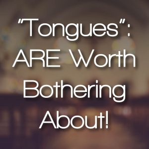 “Tongues” ARE Worth Bothering About!