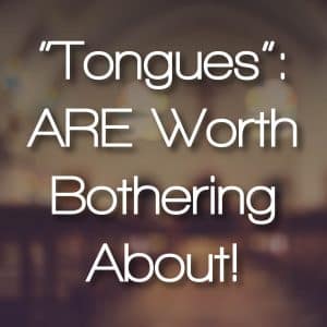 “Tongues” ARE Worth Bothering About!